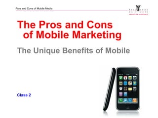 Pros and Cons of Mobile Media
The Pros and Cons
of Mobile Marketing
The Unique Benefits of Mobile
Class 2
 