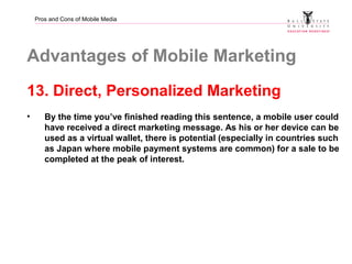 Pros and Cons of Mobile Media
Advantages of Mobile Marketing
13. Direct, Personalized Marketing
• By the time you’ve finis...