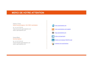 MERCI DE VOTRE ATTENTION

Yoann Le Corvic
Senior Security Engineer / ISO 27001 Lead Auditor
tel. +41 22 727 05 55
Yoann.lecorvic@e-xpertsolutions.com
www.e-xpertsolutions.com

www.e-xpertsolutions.com
www.e-xpertsolutions.com/rssglobal
blog.e-xpertsolutions.com

Youssef Rhazi
Security Engineer
tel. +41 22 727 05 55
Youssef.rhazi@e-xpertsolutions.com
www.e-xpertsolutions.com

twitter.com/expertsolch
linkedin.com/company/110061?trk=tyah
slideshare.net/e-xpertsolutions

 