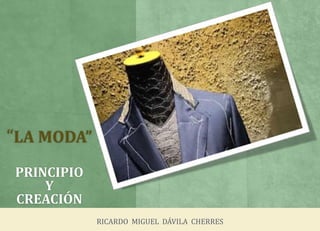 “LA MODA”
PRINCIPIO
Y
CREACIÓN
RICARDO MIGUEL DÁVILA CHERRES

 