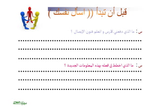 س : ما الذي دفعنئ لادرس و اتعلم فنون الإيصال ؟ 
س : ما الذي اخططٔ انٔ افعله بهذه المعلومات الجديدة ؟ 
 