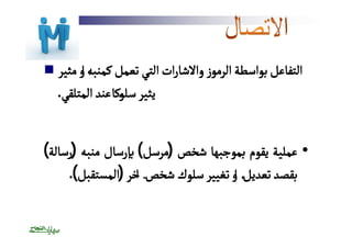  التفاعل بواسطة الرموز والاشارات التي تعمل كمنبهٔ او مثير 
يثير سلوًكا عند المتلقي. 
• عملية يقوم بموجبها شخص (مرسل) بإرسال منبه (رسالة) 
بقصد تعديلٔ او تغيير سلوك شخصٓ اخر (المستقبل). 
 