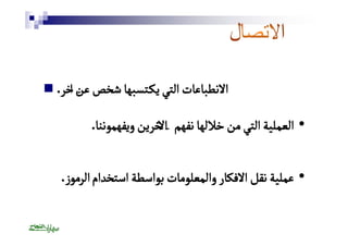  . الانطباعات التي يكـتسبها شخص عنٓ اخر 
• العملية التي من خلالها نفهم آلاخرين ويفهموننا. 
• عملية نقل الافكار والمعلومات بواسطة استخدام الرموز . 
 