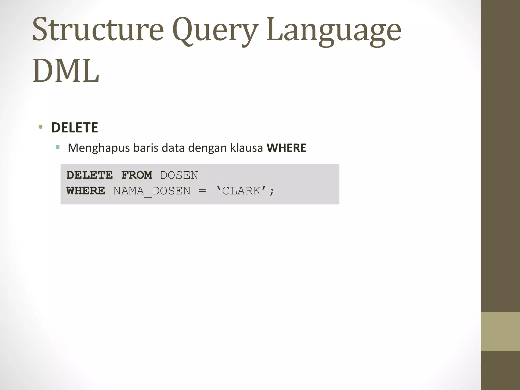 Structure Query Language
DML
&bull; DELETE
 Menghapus baris data dengan klausa WHERE
DELETE FROM DOSEN
WHERE NAMA_DOSEN = &lsquo;CLARK&rsquo;;
 