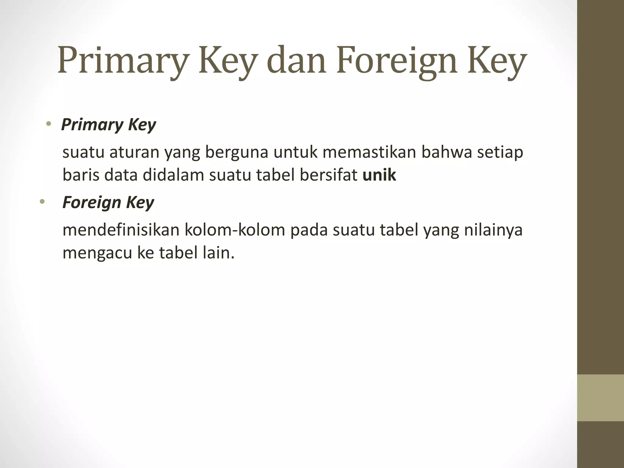 Primary Key dan Foreign Key
&bull; Primary Key
suatu aturan yang berguna untuk memastikan bahwa setiap
baris data didalam suatu tabel bersifat unik
&bull; Foreign Key
mendefinisikan kolom-kolom pada suatu tabel yang nilainya
mengacu ke tabel lain.
 