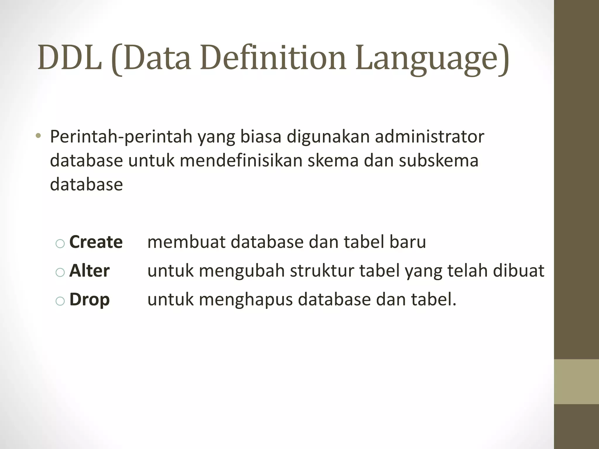 DDL (Data Definition Language)
&bull; Perintah-perintah yang biasa digunakan administrator
database untuk mendefinisikan skema dan subskema
database
oCreate membuat database dan tabel baru
oAlter untuk mengubah struktur tabel yang telah dibuat
oDrop untuk menghapus database dan tabel.
 