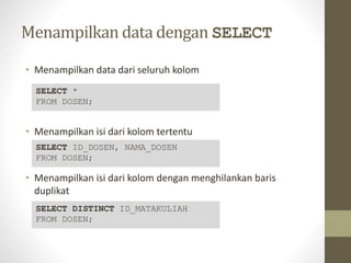 Menampilkan data dengan SELECT
• Menampilkan data dari seluruh kolom
• Menampilkan isi dari kolom tertentu
• Menampilkan isi dari kolom dengan menghilankan baris
duplikat
SELECT *
FROM DOSEN;
SELECT ID_DOSEN, NAMA_DOSEN
FROM DOSEN;
SELECT DISTINCT ID_MATAKULIAH
FROM DOSEN;
 