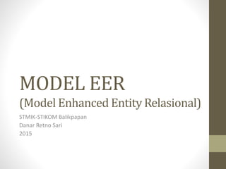 MODEL EER
(Model Enhanced Entity Relasional)
STMIK-STIKOM Balikpapan
Danar Retno Sari
2015
 