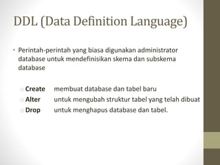DDL (Data Definition Language)
• Perintah-perintah yang biasa digunakan administrator
database untuk mendefinisikan skema dan subskema
database
oCreate membuat database dan tabel baru
oAlter untuk mengubah struktur tabel yang telah dibuat
oDrop untuk menghapus database dan tabel.
 
