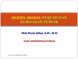 ILMU ADMINISTRASI PUBLIKILMU ADMINISTRASI PUBLIK
Formulasi Kebijakan Publik1
MODEL-MODEL PERUMUSANPERUMUSAN
KEBIJAKAN PUBLIKKEBIJAKAN PUBLIK
Muh Firyal Akbar, S.IP., M.SiMuh Firyal Akbar, S.IP., M.Si
 