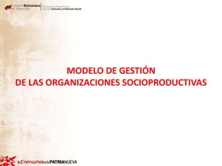 MODELO DE GESTIÓN
DE LAS ORGANIZACIONES SOCIOPRODUCTIVAS
 