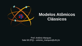 Modelos Atômicos
Clássicos
Prof. Antônio Marques
Sala 58 (PQ) – antonio_marques@ufrrj.br
 