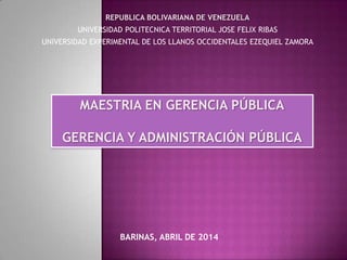 REPUBLICA BOLIVARIANA DE VENEZUELA
UNIVERSIDAD POLITECNICA TERRITORIAL JOSE FELIX RIBAS
UNIVERSIDAD EXPERIMENTAL DE LOS LLANOS OCCIDENTALES EZEQUIEL ZAMORA
MAESTRIA EN GERENCIA PÚBLICA
GERENCIA Y ADMINISTRACIÓN PÚBLICA
BARINAS, ABRIL DE 2014
 