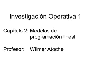 Investigación Operativa 1
Capítulo 2: Modelos de
programación lineal
Profesor: Wilmer Atoche
 