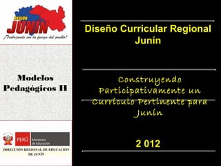 Diseño Curricular Regional
                                           Junín


  Modelos                               Construyendo
Pedagógicos II                      Participativamente un
                                   Currículo Pertinente para
                                             Junín


DIRECCIÓN REGIONAL DE EDUCACIÓN
                                            2 012
            DE JUNÍN
 