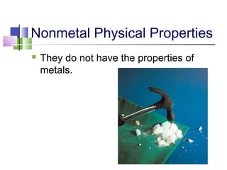 Nonmetal Physical Properties 
 They do not have the properties of 
metals. 
 