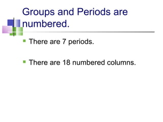 Groups and Periods are 
numbered. 
 There are 7 periods. 
 There are 18 numbered columns. 
 