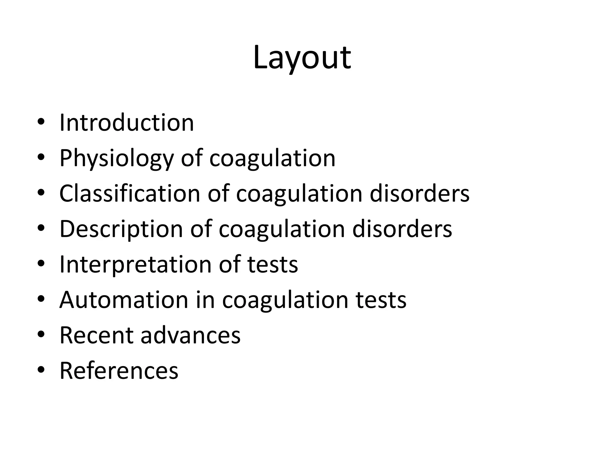 Layout
• Introduction
• Physiology of coagulation
• Classification of coagulation disorders
• Description of coagulation disorders
• Interpretation of tests
• Automation in coagulation tests
• Recent advances
• References
 