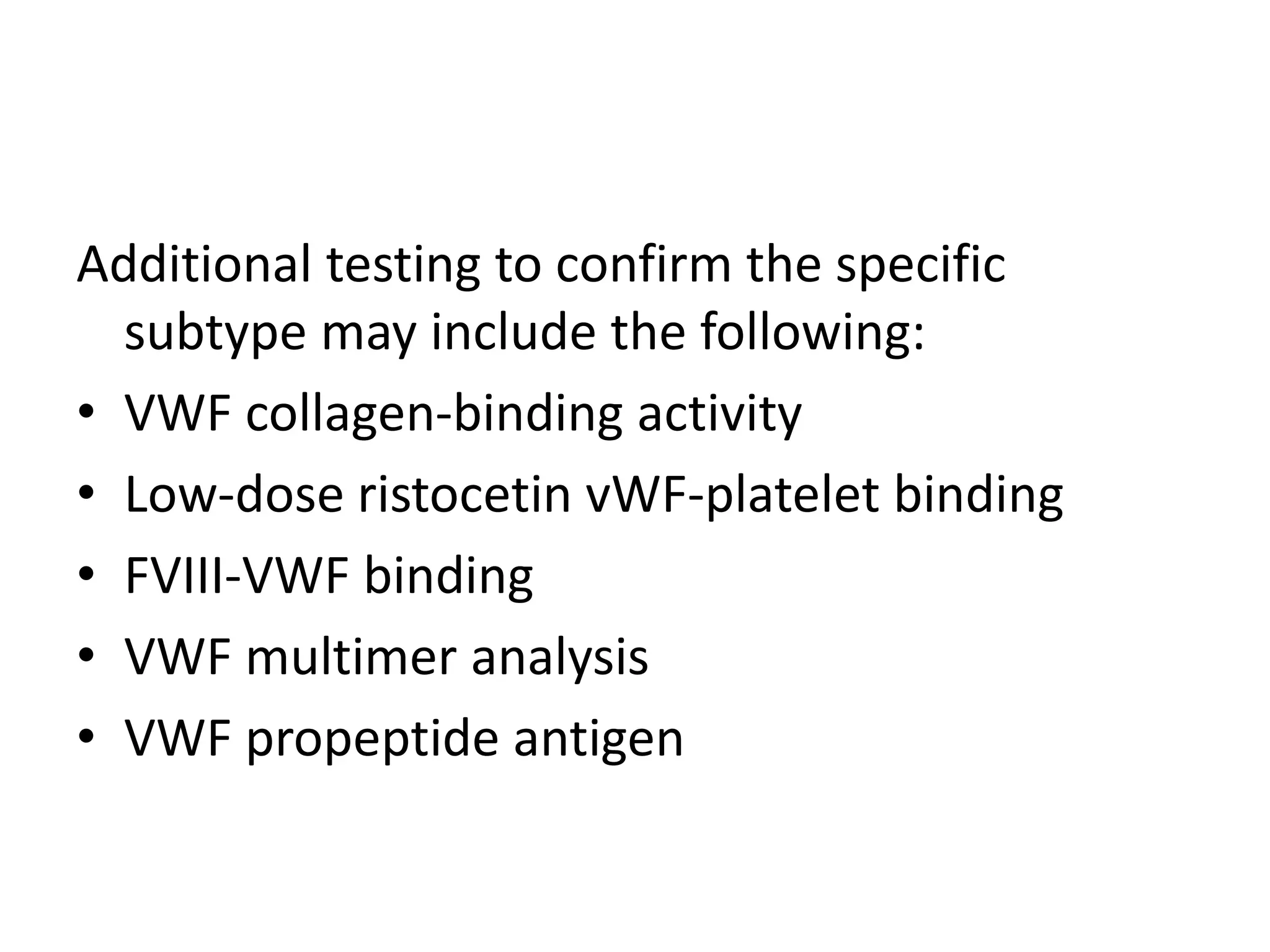 Additional testing to confirm the specific
subtype may include the following:
• VWF collagen-binding activity
• Low-dose ristocetin vWF-platelet binding
• FVIII-VWF binding
• VWF multimer analysis
• VWF propeptide antigen
 