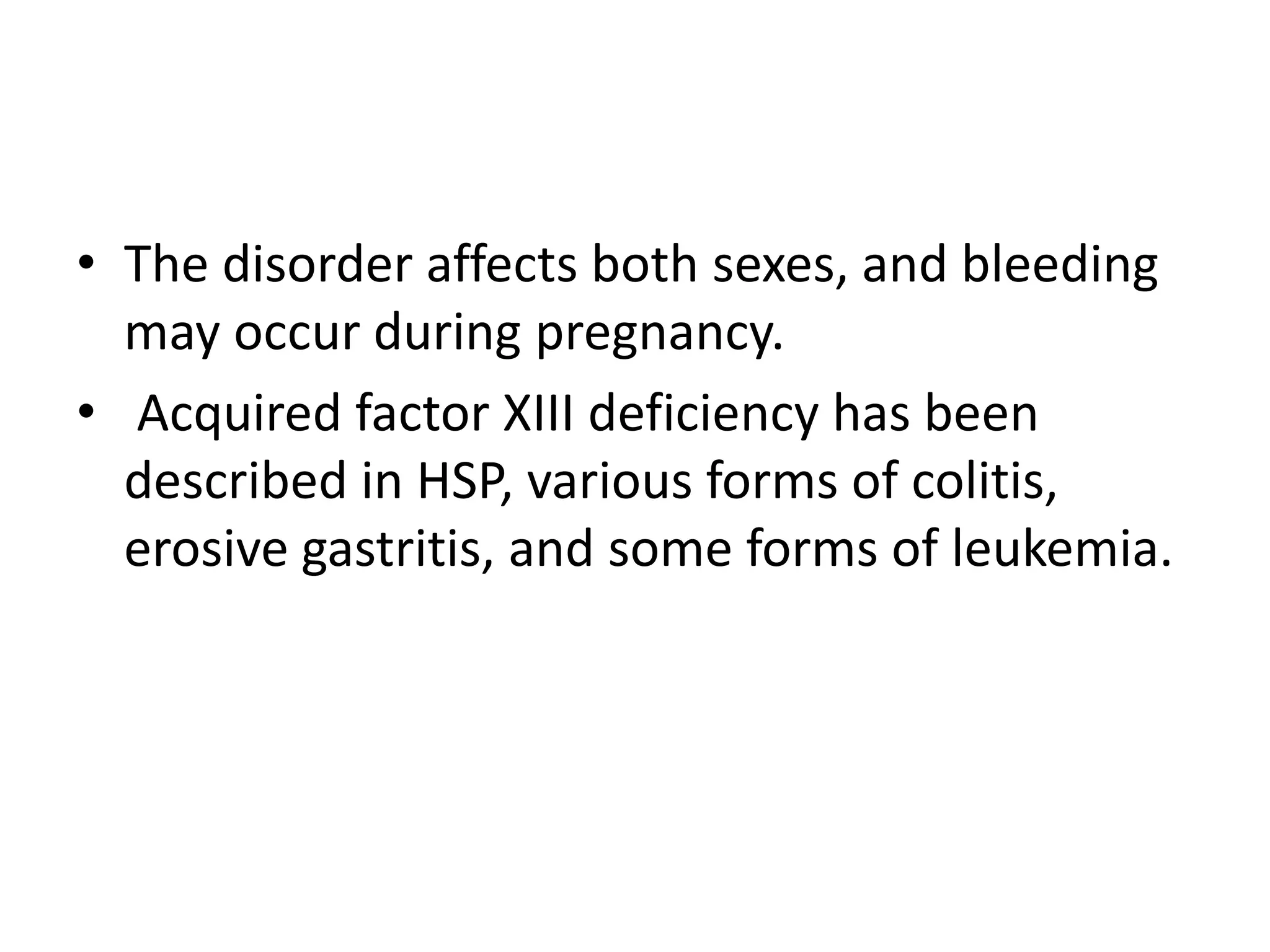 • The disorder affects both sexes, and bleeding
may occur during pregnancy.
• Acquired factor XIII deficiency has been
described in HSP, various forms of colitis,
erosive gastritis, and some forms of leukemia.
 
