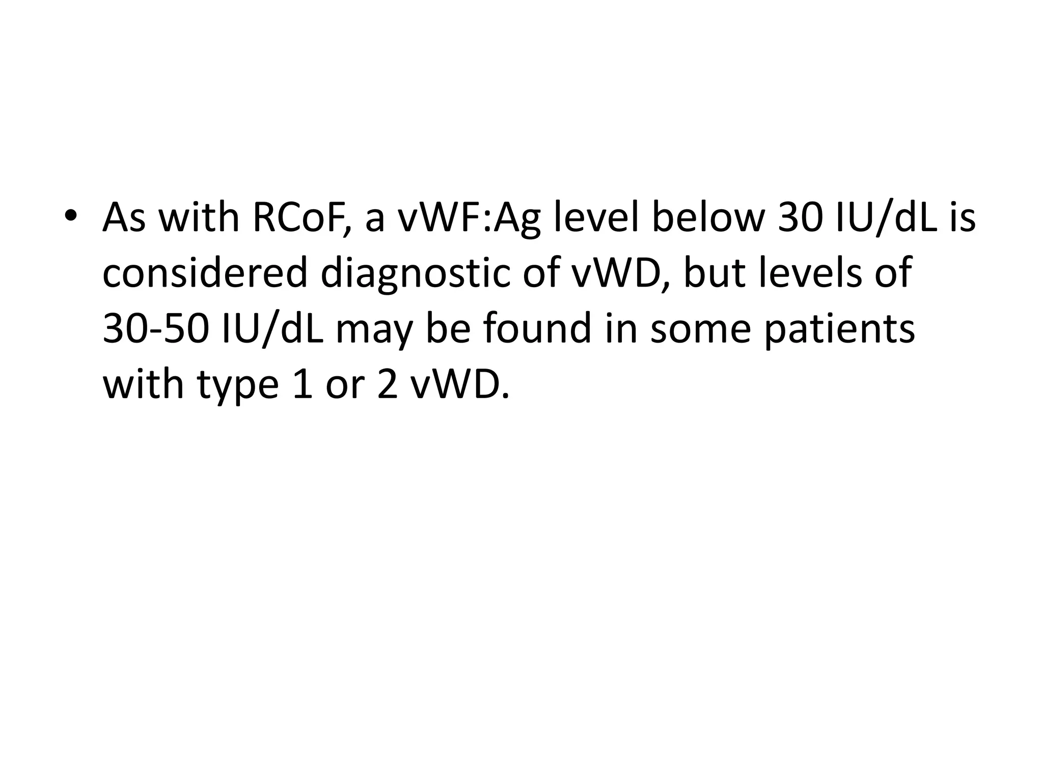 • As with RCoF, a vWF:Ag level below 30 IU/dL is
considered diagnostic of vWD, but levels of
30-50 IU/dL may be found in some patients
with type 1 or 2 vWD.
 