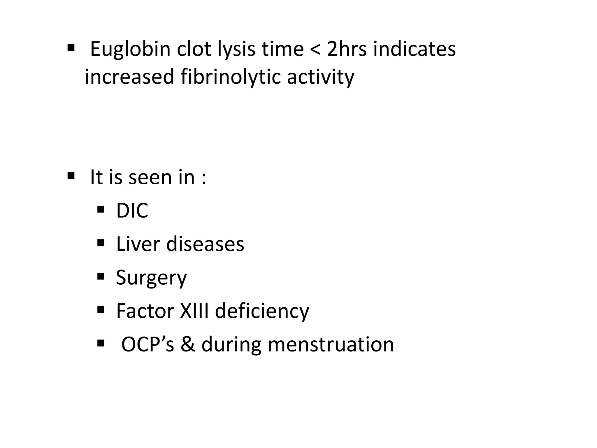  Euglobin clot lysis time < 2hrs indicates
increased fibrinolytic activity
 It is seen in :
 DIC
 Liver diseases
 Surgery
 Factor XIII deficiency
 OCP’s & during menstruation
 