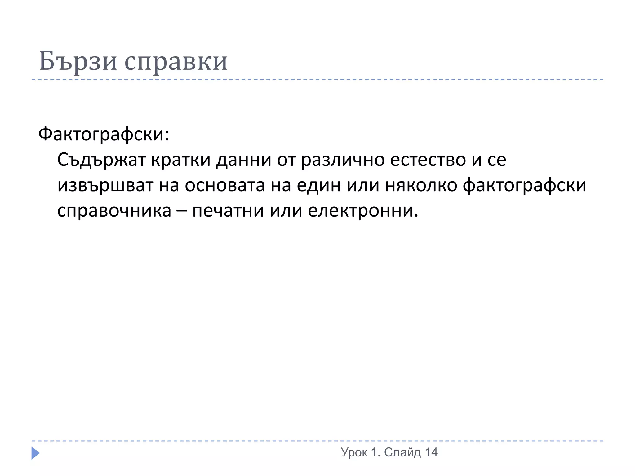 Бързи справки

Фактографски:
 Съдържат кратки данни от различно естество и се
 извършват на основата на един или няколко фактографски
 справочника – печатни или електронни.




                              Урок 1. Слайд 14
 