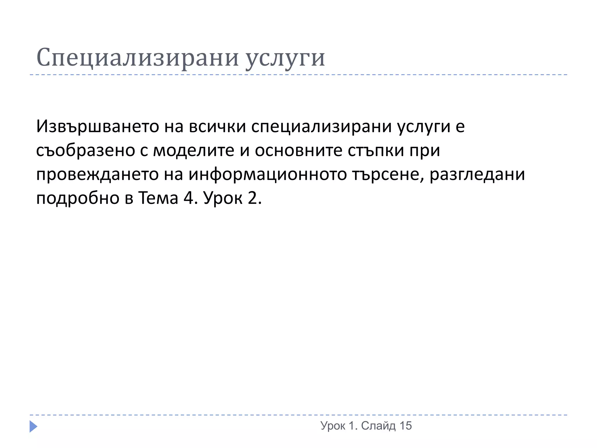 Специализирани услуги

Извършването на всички специализирани услуги е
съобразено с моделите и основните стъпки при
провеждането на информационното търсене, разгледани
подробно в Тема 4. Урок 2.




                             Урок 1. Слайд 15
 