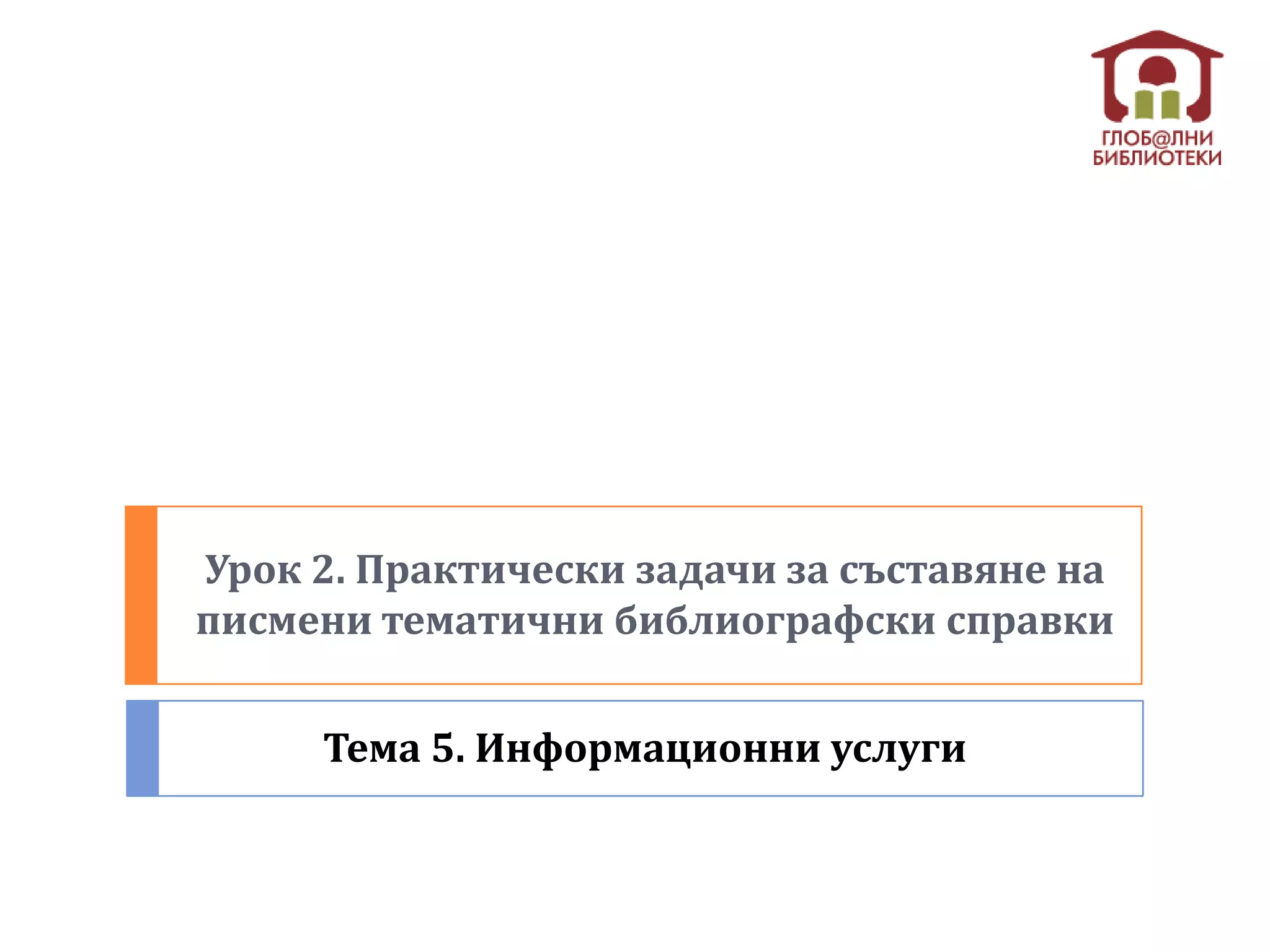 Урок 2. Практически задачи за съставяне на
писмени тематични библиографски справки


     Тема 5. Информационни услуги
 