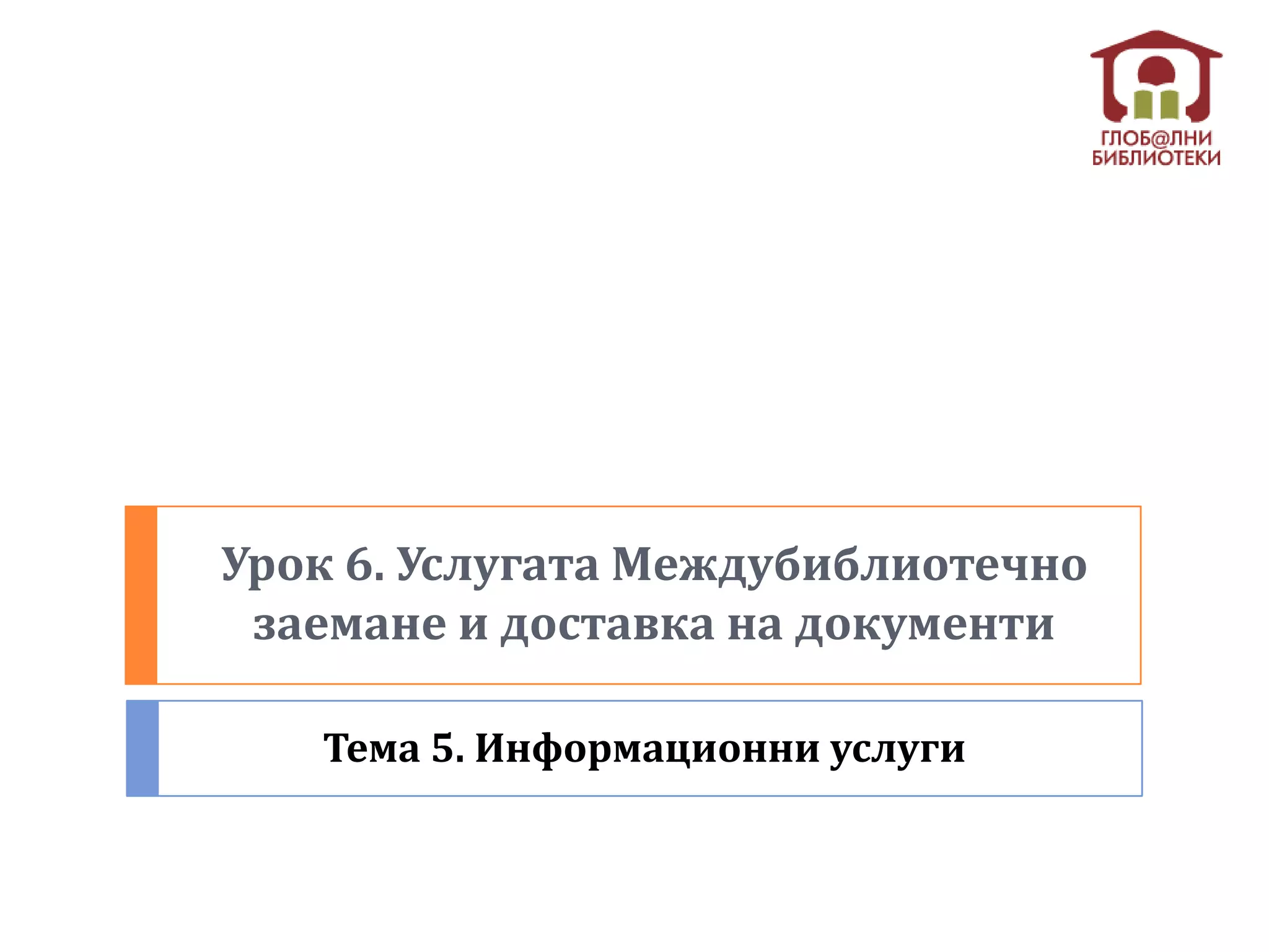 Урок 6. Услугата Междубиблиотечно
 заемане и доставка на документи

   Тема 5. Информационни услуги
 