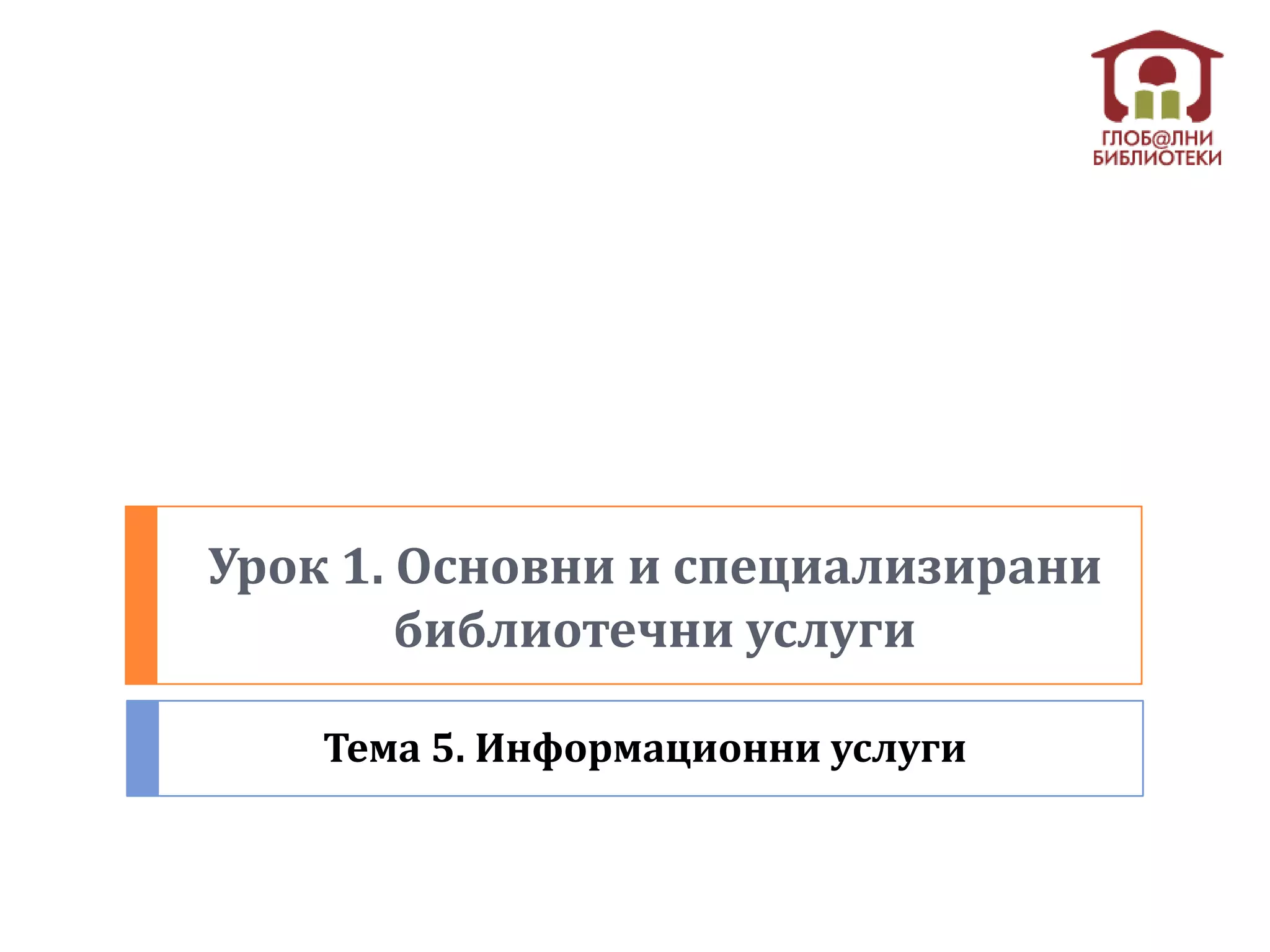 Урок 1. Основни и специализирани
        библиотечни услуги

    Тема 5. Информационни услуги
 