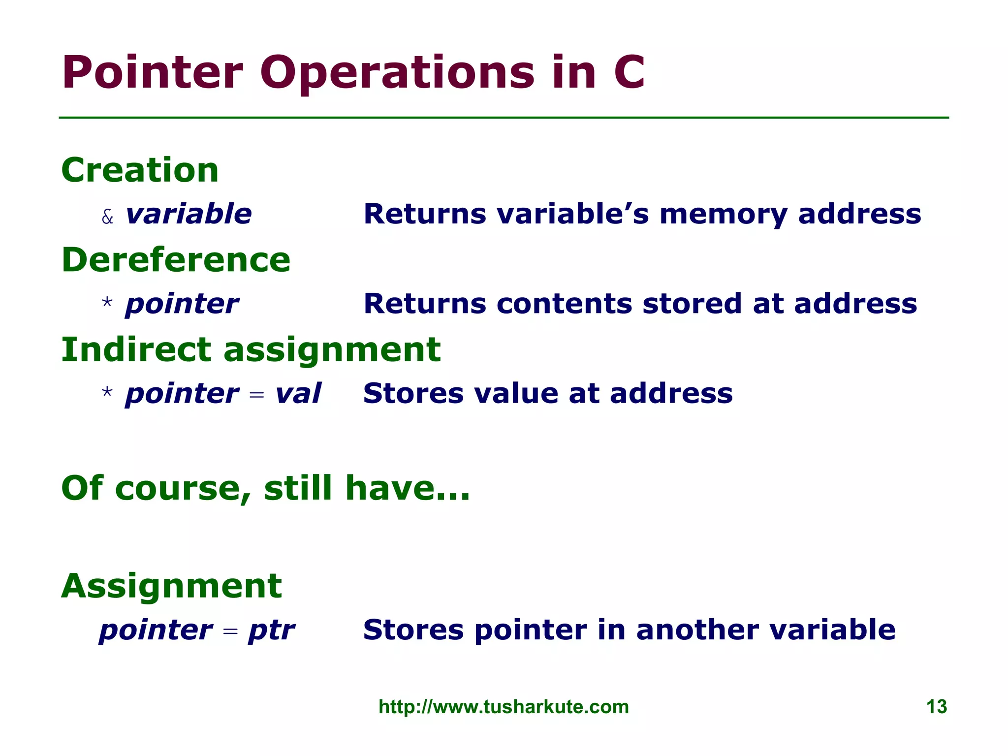 http://www.tusharkute.com 13
Pointer Operations in C
Creation
& variable Returns variable’s memory address
Dereference
* pointer Returns contents stored at address
Indirect assignment
* pointer = val Stores value at address
Of course, still have...
Assignment
pointer = ptr Stores pointer in another variable
 