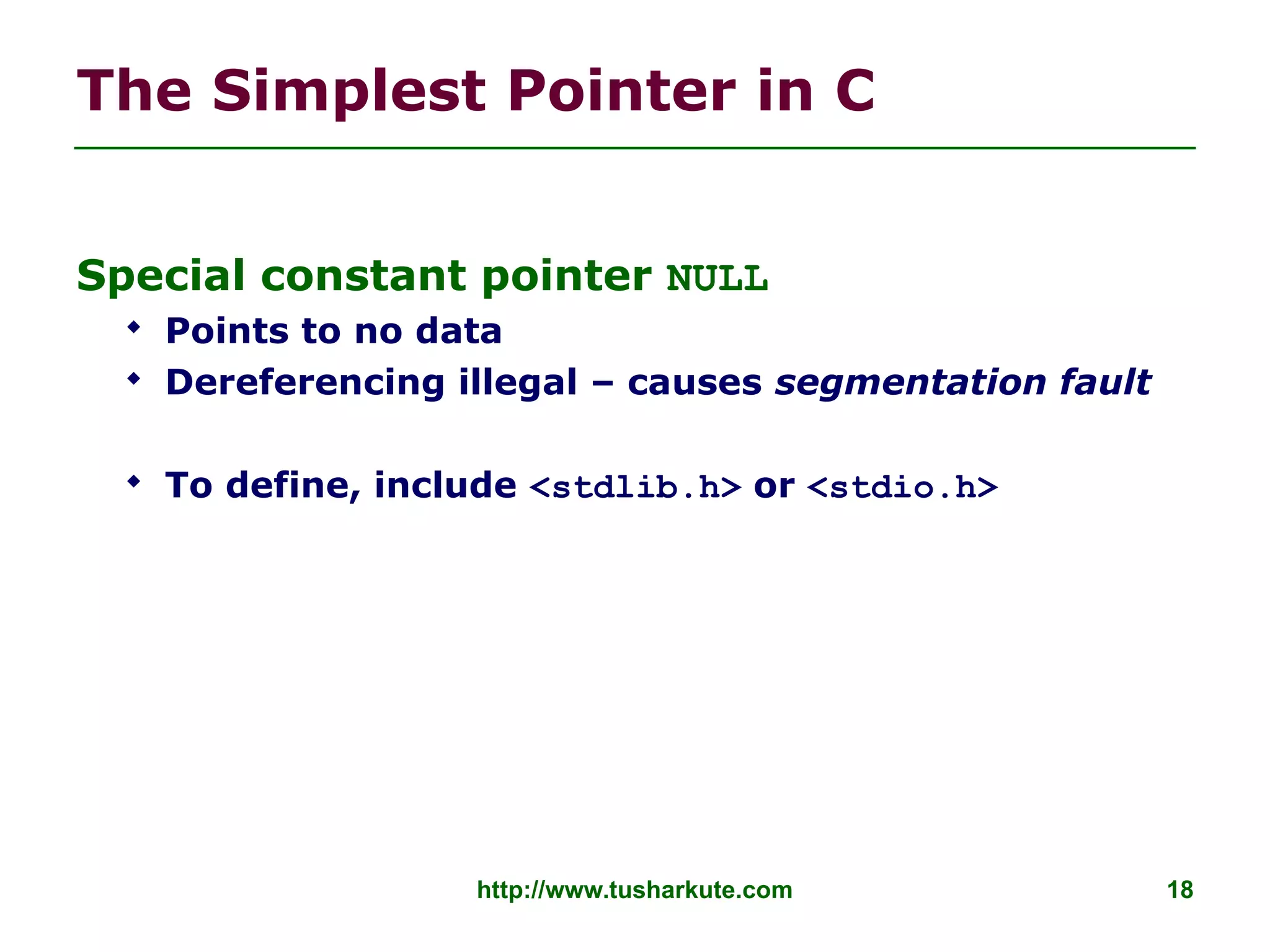 http://www.tusharkute.com 18
The Simplest Pointer in C
Special constant pointer NULL
 Points to no data
 Dereferencing illegal – causes segmentation fault
 To define, include <stdlib.h> or <stdio.h>
 