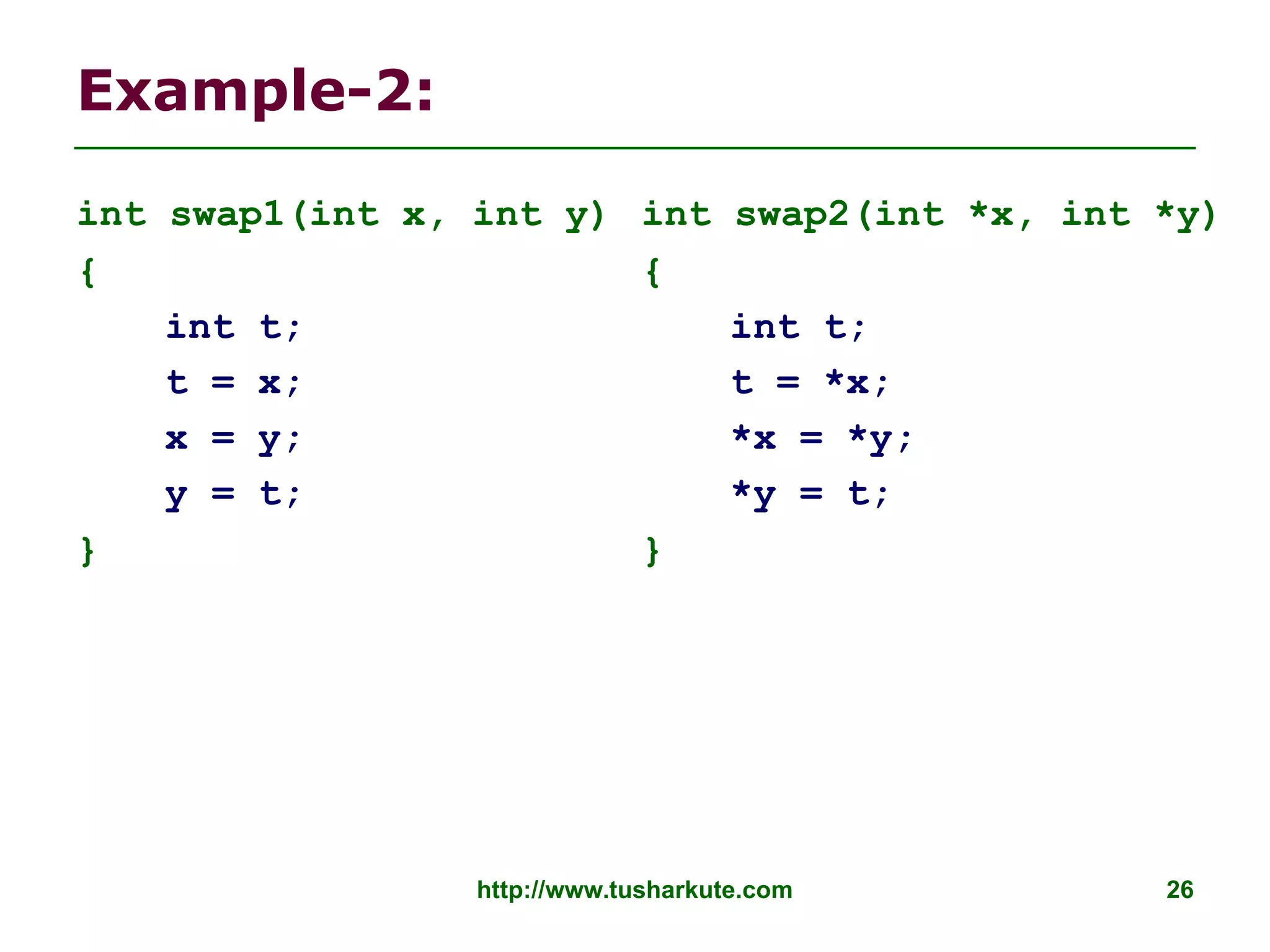http://www.tusharkute.com 26
Example-2:
int swap1(int x, int y)
{
int t;
t = x;
x = y;
y = t;
}
int swap2(int *x, int *y)
{
int t;
t = *x;
*x = *y;
*y = t;
}
 