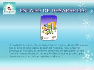 El producto actualmente se encuentra en vías de desarrollo puesto
que el esta en una faceta de plan de negocio. Para lanzar el
producto al mercado estaríamos pensando en establecer el tipo
forma e imagen estandarizadas y finalizaríamos el proceso para
comenzar a comercializar nuestro producto.

 