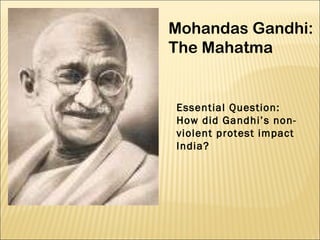Mohandas Gandhi: The Mahatma Essential Question: How did Gandhi’s non-violent protest impact India? 