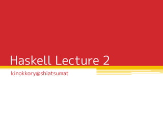 Haskell Lecture 2
kinokkory@shiatsumat

 