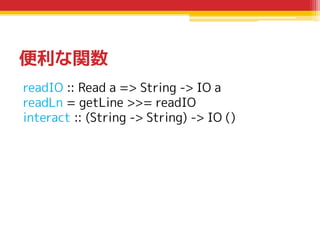 便利な関数
readIO :: Read a => String -> IO a
readLn = getLine >>= readIO
interact :: (String -> String) -> IO ()

 