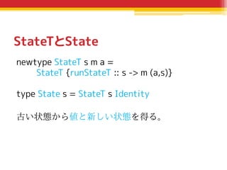 StateTとState
newtype StateT s m a =
StateT {runStateT :: s -> m (a,s)}
type State s = StateT s Identity
古い状態から値と新しい状態を得る。

 