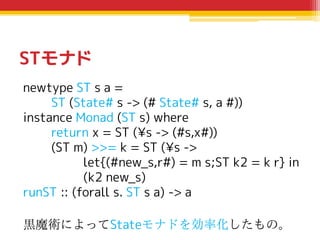 STモナド
newtype ST s a =
ST (State# s -> (# State# s, a #))
instance Monad (ST s) where
return x = ST (¥s -> (#s,x#))
(ST m)...