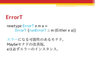 ErrorT
newtype ErrorT e m a =
ErrorT {runErrorT :: m (Either e a)}
エラーになる可能性のあるモナド。
Maybeモナドの改善版。
eは必ずエラーのインスタンス。

 