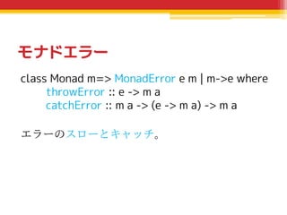 モナドエラー
class Monad m=> MonadError e m | m->e where
throwError :: e -> m a
catchError :: m a -> (e -> m a) -> m a
エラーのスローとキ...