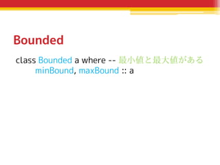 Bounded
class Bounded a where -- 最小値と最大値がある
minBound, maxBound :: a

 