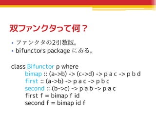 双ファンクタって何？
• ファンクタの2引数版。
• bifunctors package にある。
class Bifunctor p where
bimap :: (a->b) -> (c->d) -> p a c -> p b d
fir...