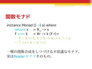 関数モナド
instance Monad ((->) a) where
return x = ¥_ -> x
f >>= k = ¥r -> k (f r) r
-- f :: a -> b, k :: b -> a -> c, r :: a
...