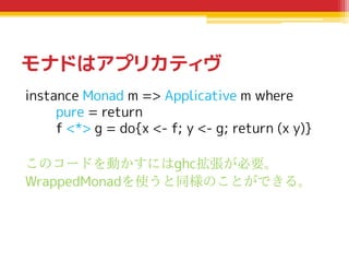 モナドはアプリカティヴ
instance Monad m => Applicative m where
pure = return
f <*> g = do{x <- f; y <- g; return (x y)}
このコードを動かすにはgh...