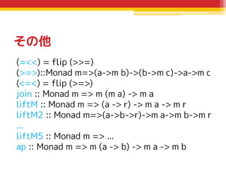 その他
(=<<) = flip (>>=)
(>=>)::Monad m=>(a->m b)->(b->m c)->a->m c
(<=<) = flip (>=>)
join :: Monad m => m (m a) -> m a
lif...