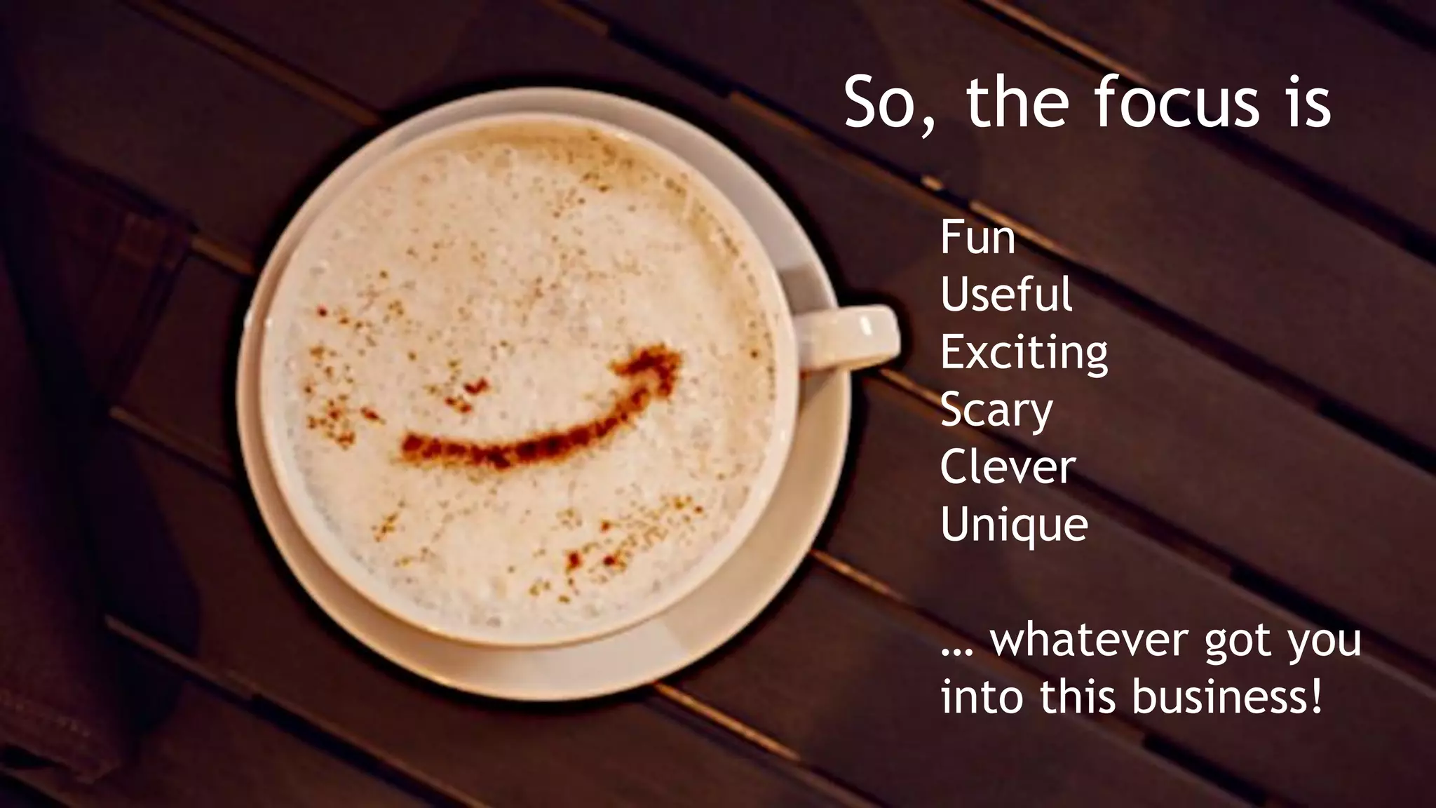 So, the focus is
Fun
Useful
Exciting
Scary
Clever
Unique
… whatever got you
into this business!
 