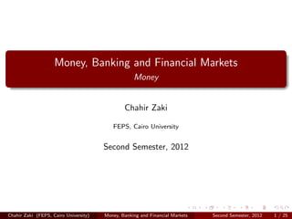 Money, Banking and Financial Markets
                                                   Money


                                               Chahir Zaki

                                          FEPS, Cairo University


                                       Second Semester, 2012




Chahir Zaki (FEPS, Cairo University)   Money, Banking and Financial Markets   Second Semester, 2012   1 / 25
 