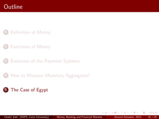 Outline


1    Deﬁnition of Money

2    Functions of Money

3    Evolution of the Payment Systems

4    How to Measure Monetary Aggregates?

5    The Case of Egypt




Chahir Zaki (FEPS, Cairo University)   Money, Banking and Financial Markets   Second Semester, 2012   18 / 25
 